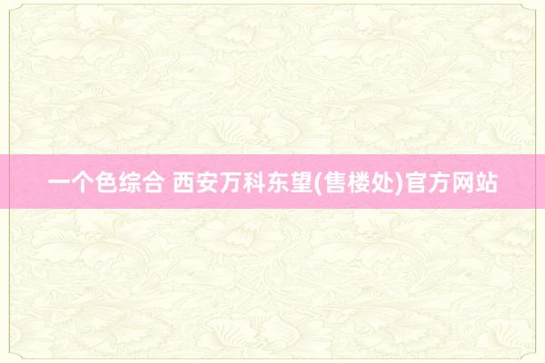 一个色综合 西安万科东望(售楼处)官方网站