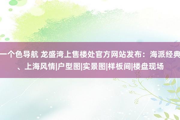 一个色导航 龙盛湾上售楼处官方网站发布：海派经典、上海风情|户型图|实景图|样板间|楼盘现场