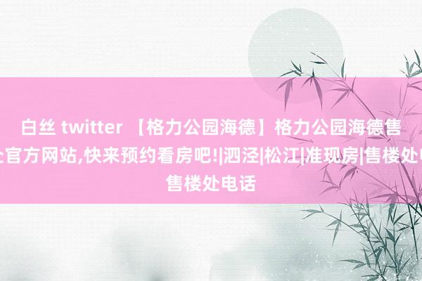 白丝 twitter 【格力公园海德】格力公园海德售楼处官方网站，快来预约看房吧!|泗泾|松江|准现房|售楼处电话