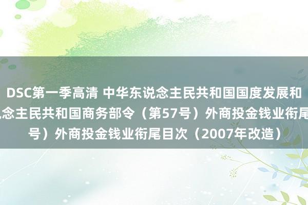 DSC第一季高清 中华东说念主民共和国国度发展和改造委员会 中华东说念主民共和国商务部令（第57号）　　外商投金钱业衔尾目次（2007年改造）