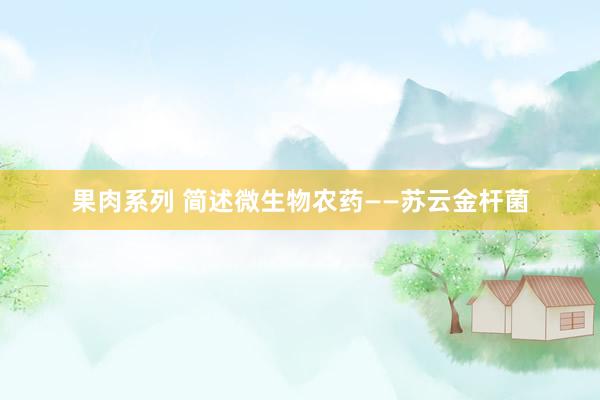 果肉系列 简述微生物农药——苏云金杆菌