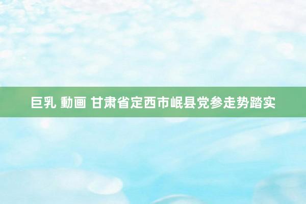 巨乳 動画 甘肃省定西市岷县党参走势踏实