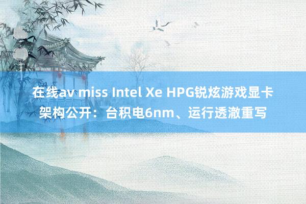 在线av miss Intel Xe HPG锐炫游戏显卡架构公开：台积电6nm、运行透澈重写