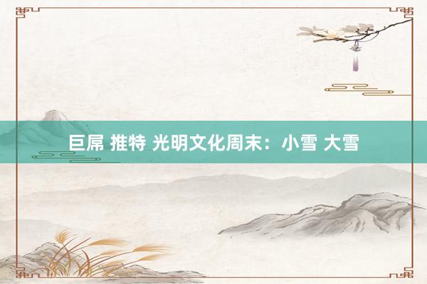 巨屌 推特 光明文化周末：小雪 大雪
