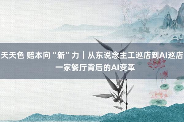 天天色 赔本向“新”力｜从东说念主工巡店到AI巡店   一家餐厅背后的AI变革
