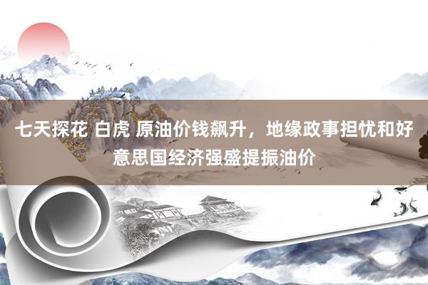 七天探花 白虎 原油价钱飙升，地缘政事担忧和好意思国经济强盛提振油价