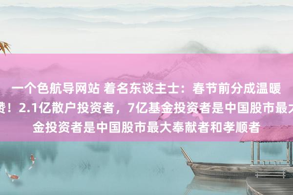 一个色航导网站 着名东谈主士：春节前分成温暖散户值得高度点赞！2.1亿散户投资者，7亿基金投资者是中国股市最大奉献者和孝顺者