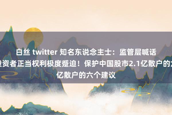 白丝 twitter 知名东说念主士：监管层喊话，保护投资者正当权利极度蹙迫！保护中国股市2.1亿散户的六个建议