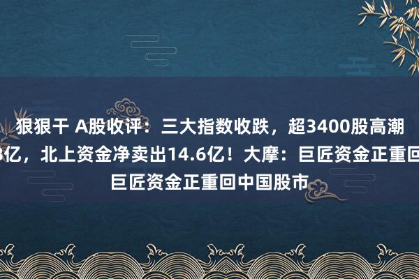 狠狠干 A股收评：三大指数收跌，超3400股高潮成交9318亿，北上资金净卖出14.6亿！大摩：巨匠资金正重回中国股市