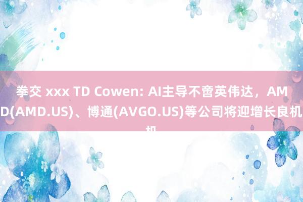 拳交 xxx TD Cowen: AI主导不啻英伟达，AMD(AMD.US)、博通(AVGO.US)等公司将迎增长良机