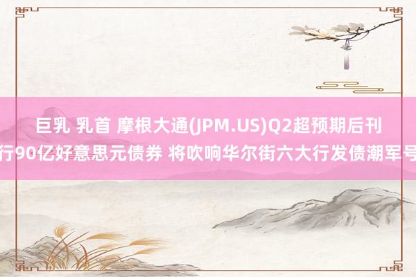 巨乳 乳首 摩根大通(JPM.US)Q2超预期后刊行90亿好意思元债券 将吹响华尔街六大行发债潮军号