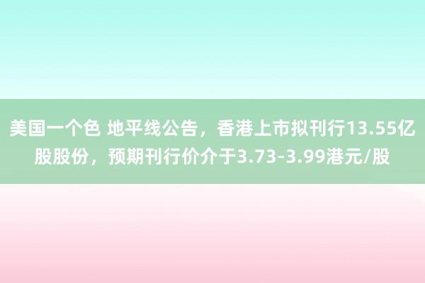 美国一个色 地平线公告，香港上市拟刊行13.55亿股股份，预期刊行价介于3.73-3.99港元/股