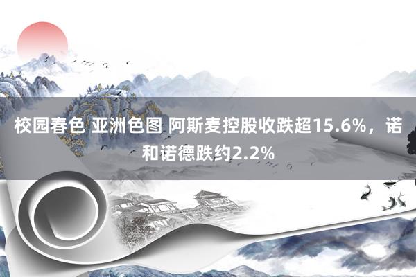 校园春色 亚洲色图 阿斯麦控股收跌超15.6%，诺和诺德跌约2.2%