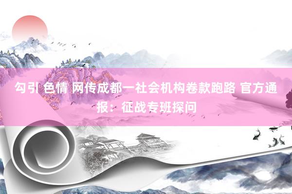 勾引 色情 网传成都一社会机构卷款跑路 官方通报：征战专班探问