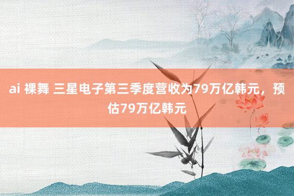 ai 裸舞 三星电子第三季度营收为79万亿韩元，预估79万亿韩元