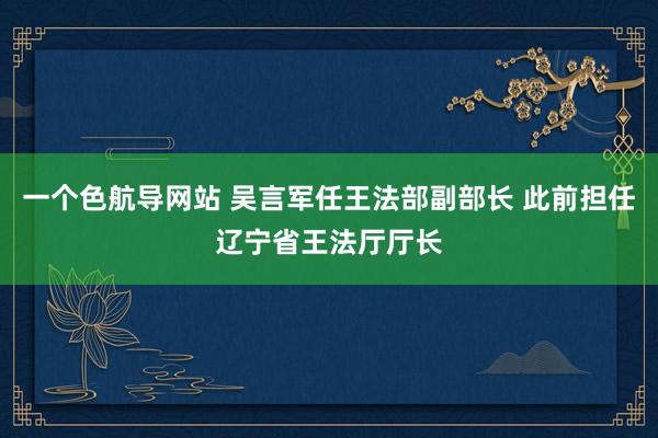 一个色航导网站 吴言军任王法部副部长 此前担任辽宁省王法厅厅长