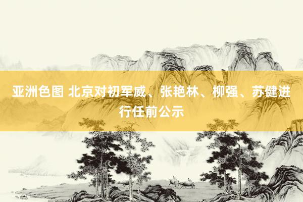 亚洲色图 北京对初军威、张艳林、柳强、苏健进行任前公示