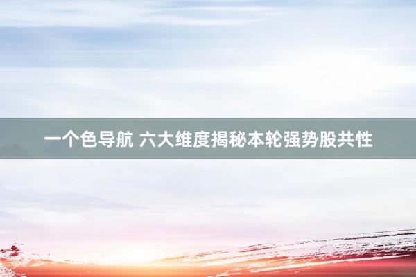 一个色导航 六大维度揭秘本轮强势股共性