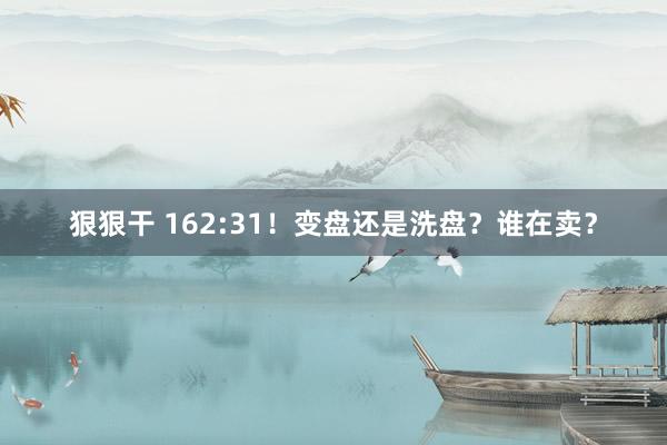 狠狠干 162:31！变盘还是洗盘？谁在卖？