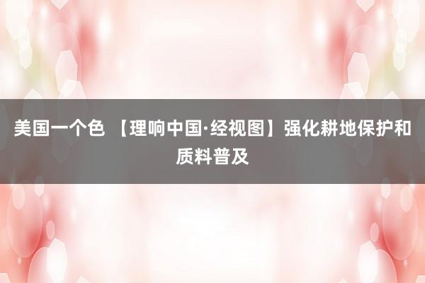 美国一个色 【理响中国·经视图】强化耕地保护和质料普及