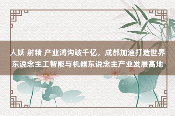 人妖 射精 产业鸿沟破千亿，成都加速打造世界东说念主工智能与机器东说念主产业发展高地